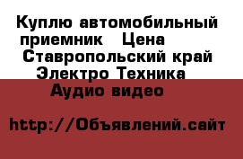 Куплю автомобильный приемник › Цена ­ 500 - Ставропольский край Электро-Техника » Аудио-видео   